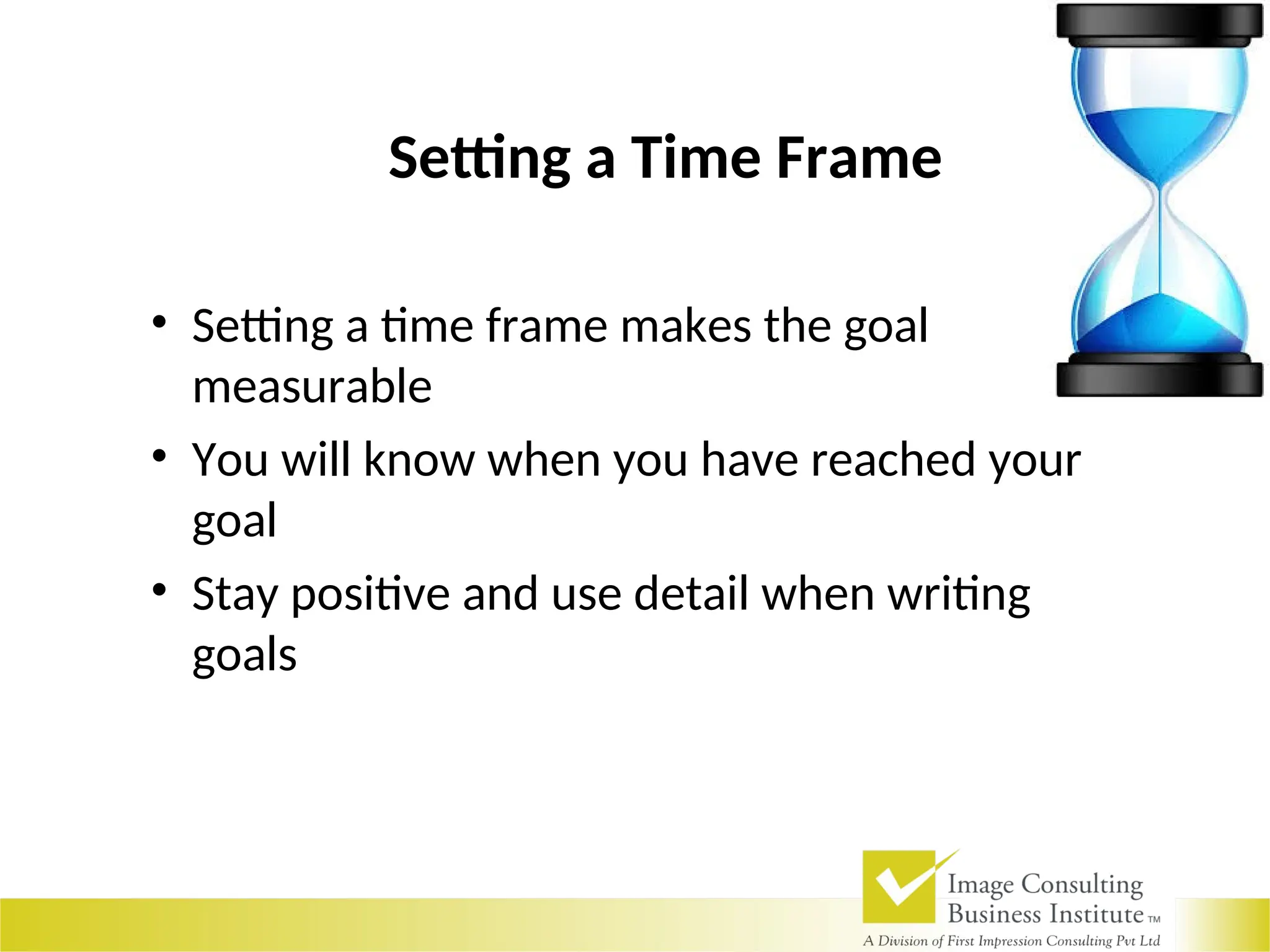 Setting a Time Frame
• Setting a time frame makes the goal
measurable
• You will know when you have reached your
goal
• Stay positive and use detail when writing
goals
 