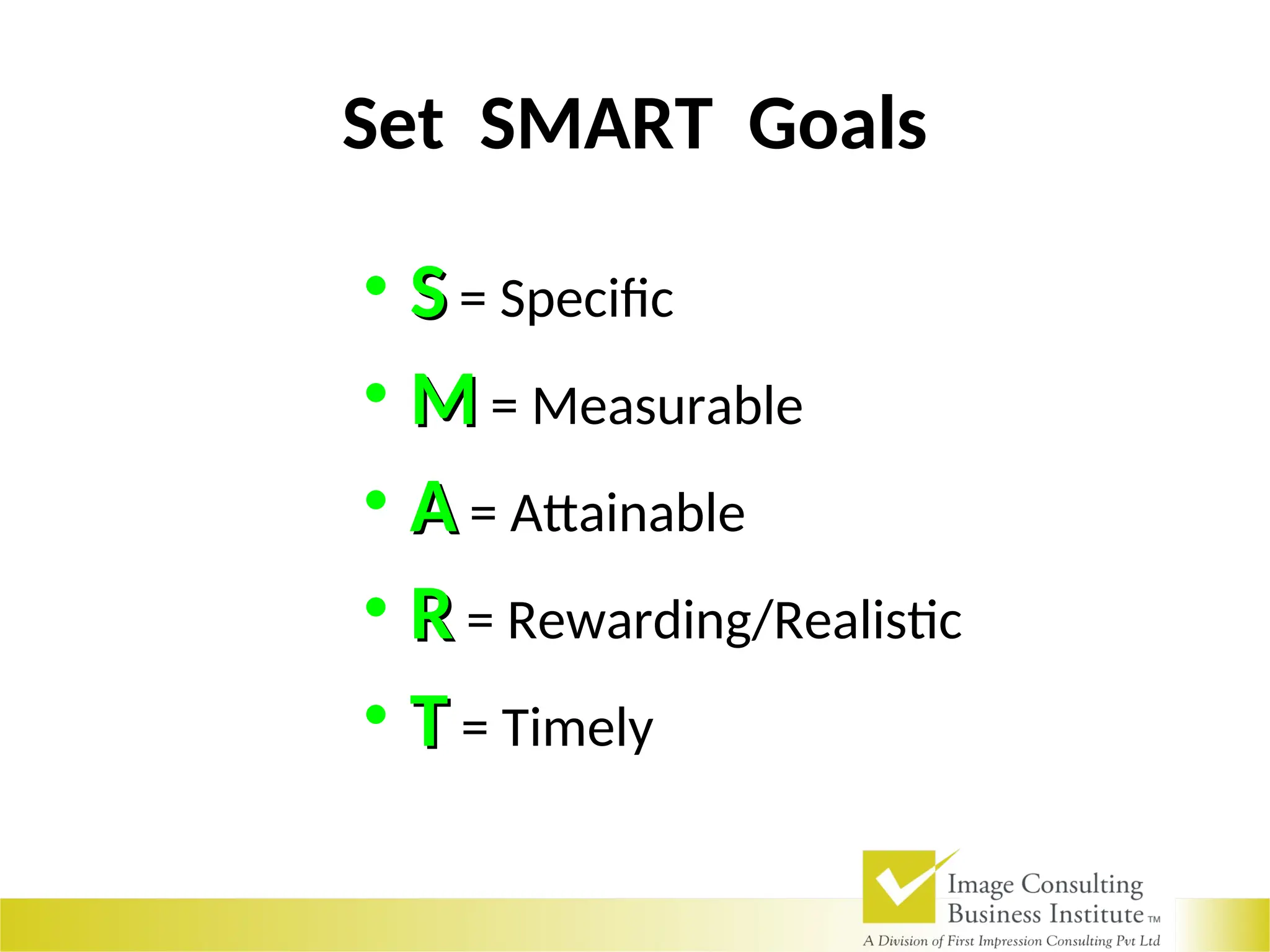 Set SMART Goals
• S
S = Specific
• M
M = Measurable
• A
A = Attainable
• R
R = Rewarding/Realistic
• T
T = Timely
 