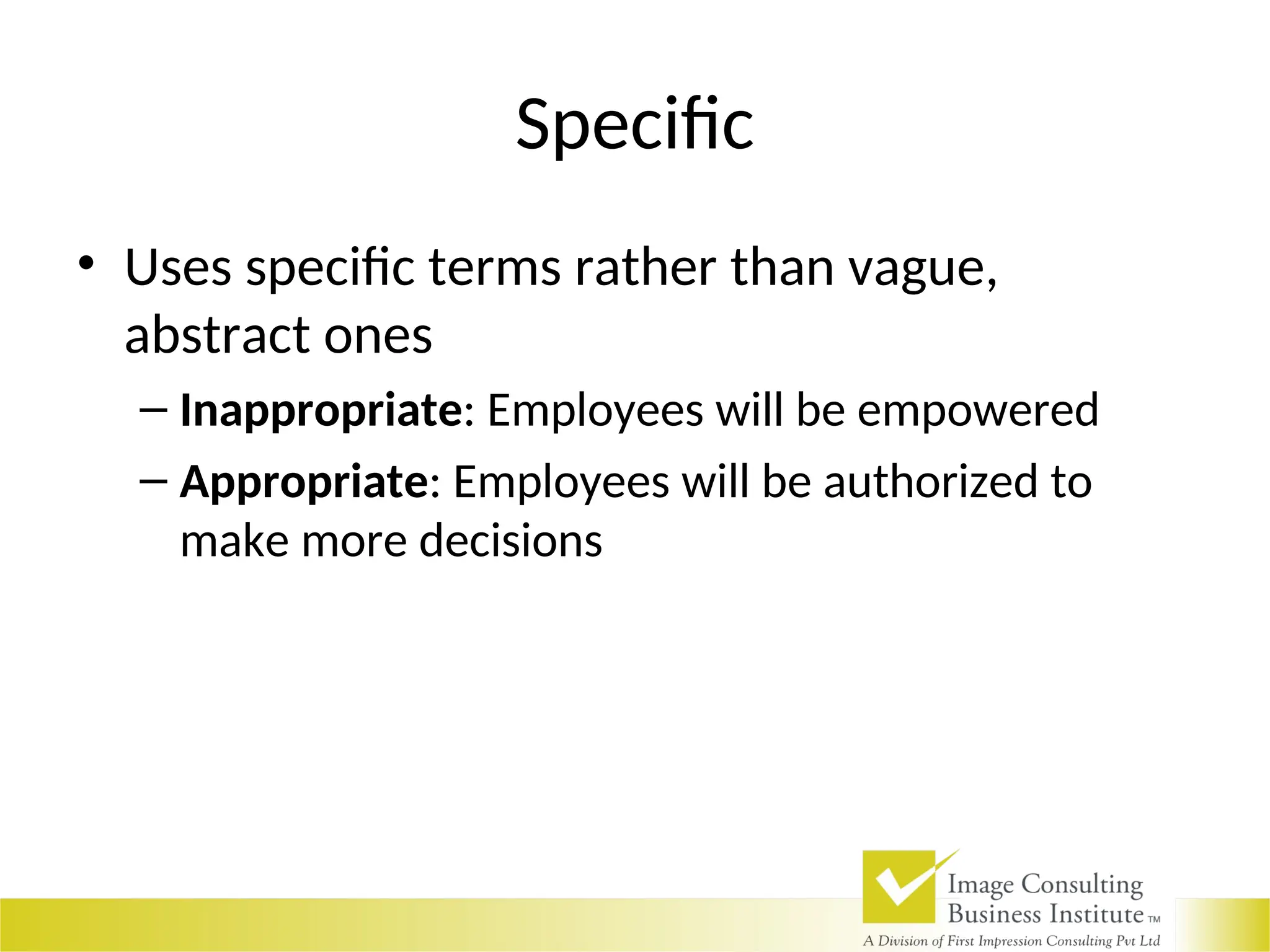 Specific
• Uses specific terms rather than vague,
abstract ones
– Inappropriate: Employees will be empowered
– Appropriate: Employees will be authorized to
make more decisions
 
