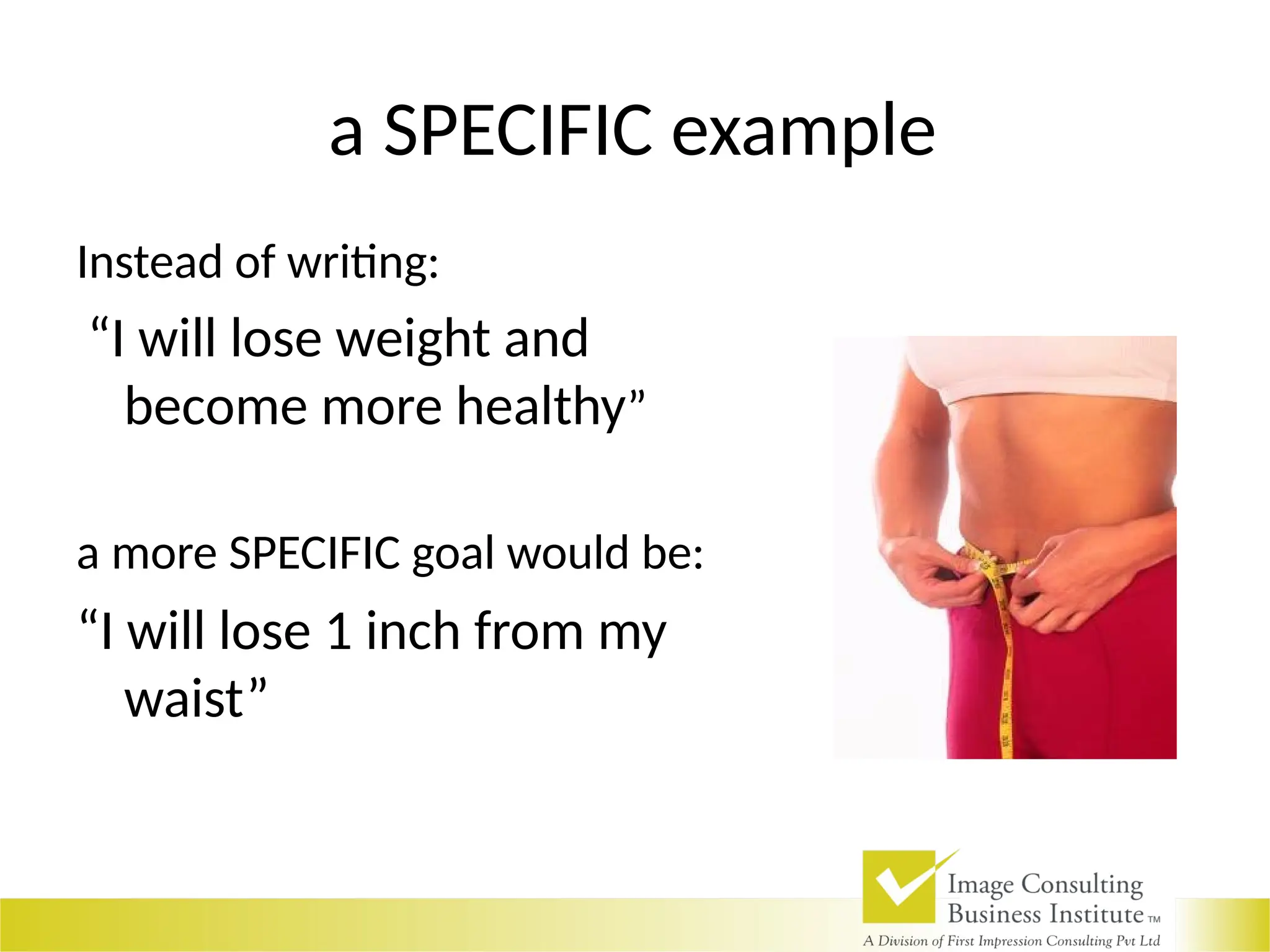 a SPECIFIC example
Instead of writing:
“I will lose weight and
become more healthy”
a more SPECIFIC goal would be:
“I will lose 1 inch from my
waist”
 