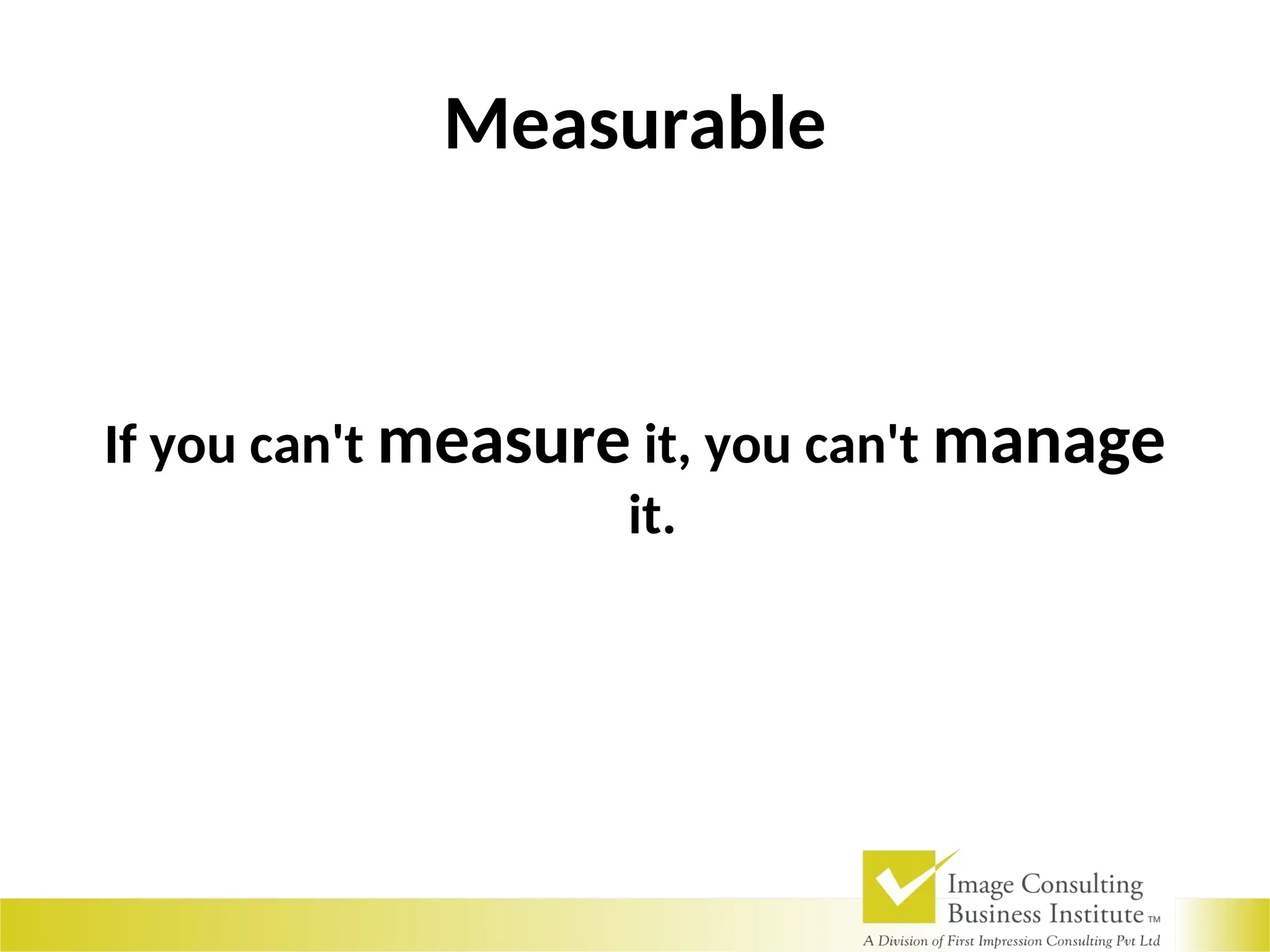 Measurable
If you can't measure it, you can't manage
it.
 