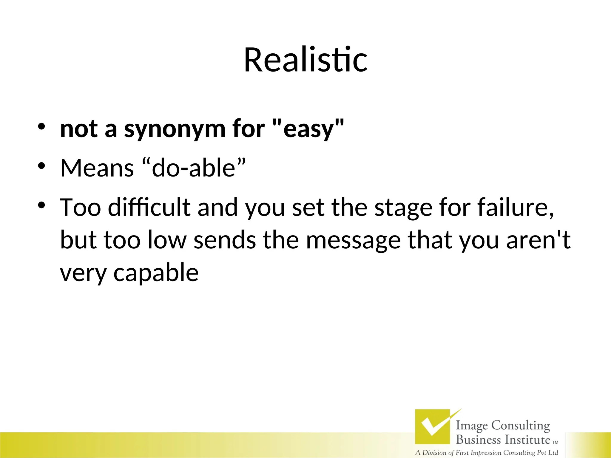 Realistic
• not a synonym for "easy"
• Means “do-able”
• Too difficult and you set the stage for failure,
but too low sends the message that you aren't
very capable
 