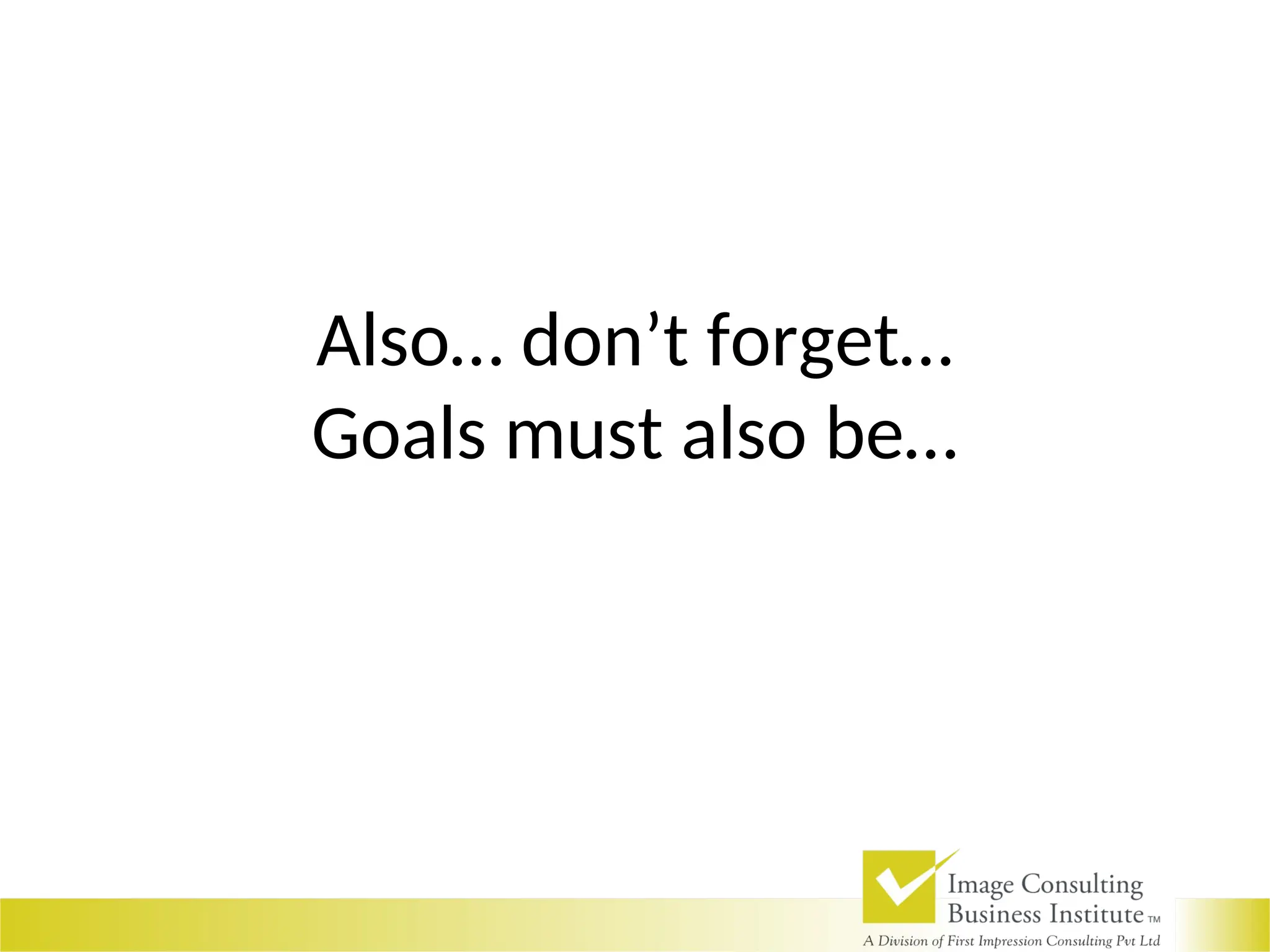 Also… don’t forget…
Goals must also be…
 