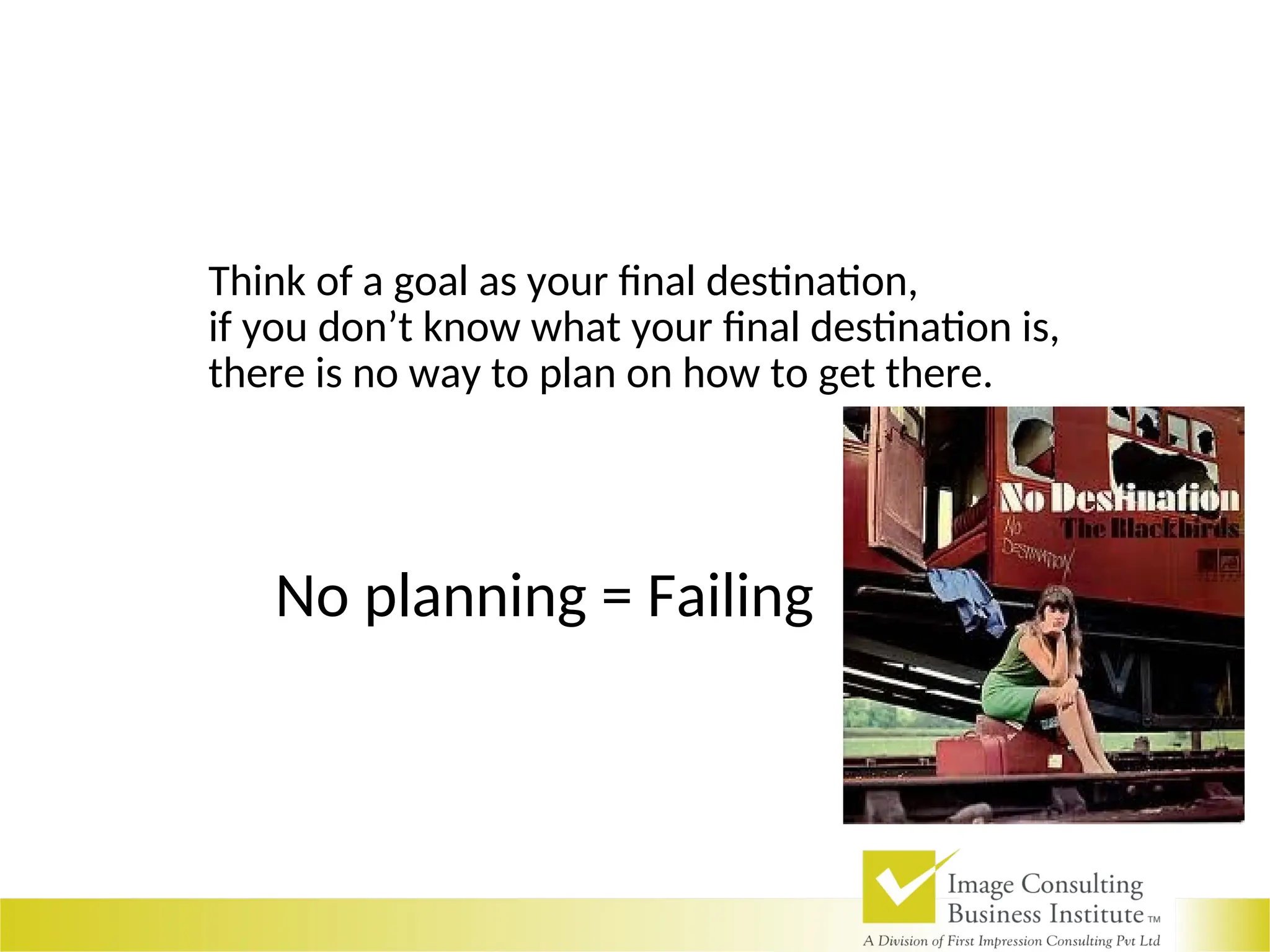 Think of a goal as your final destination,
if you don’t know what your final destination is,
there is no way to plan on how to get there.
No planning = Failing
 