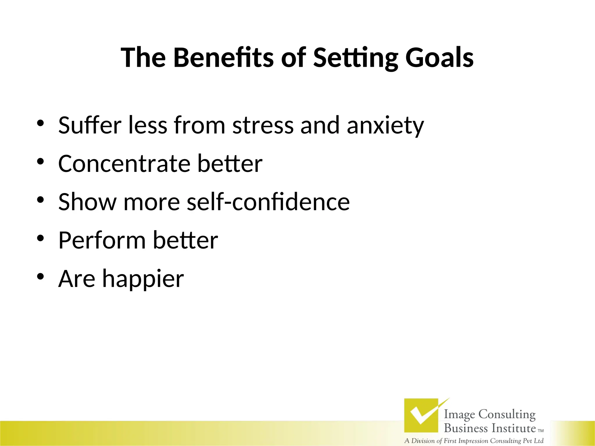 The Benefits of Setting Goals
• Suffer less from stress and anxiety
• Concentrate better
• Show more self-confidence
• Perform better
• Are happier
 