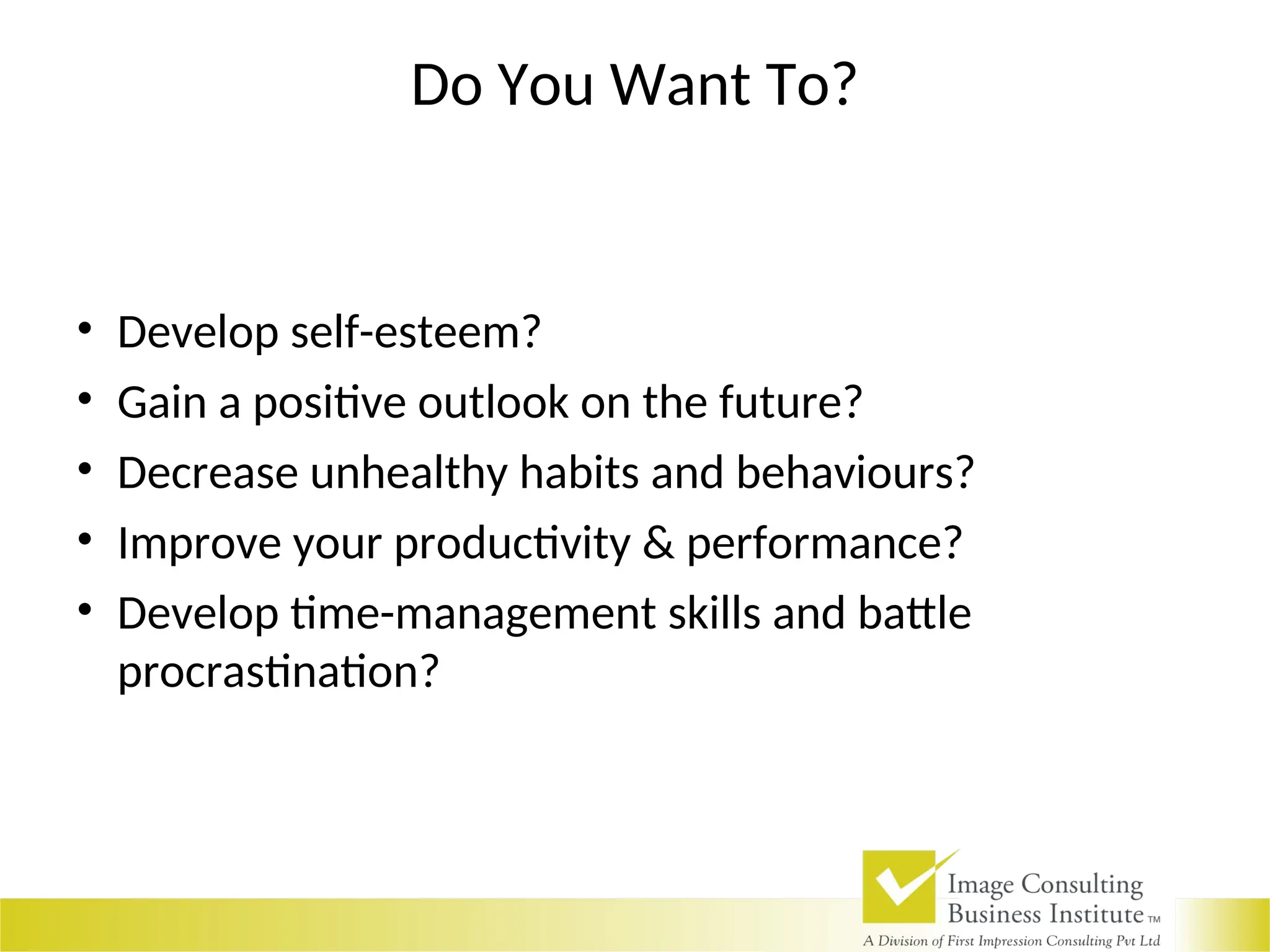 Do You Want To?
• Develop self-esteem?
• Gain a positive outlook on the future?
• Decrease unhealthy habits and behaviours?
• Improve your productivity & performance?
• Develop time-management skills and battle
procrastination?
 