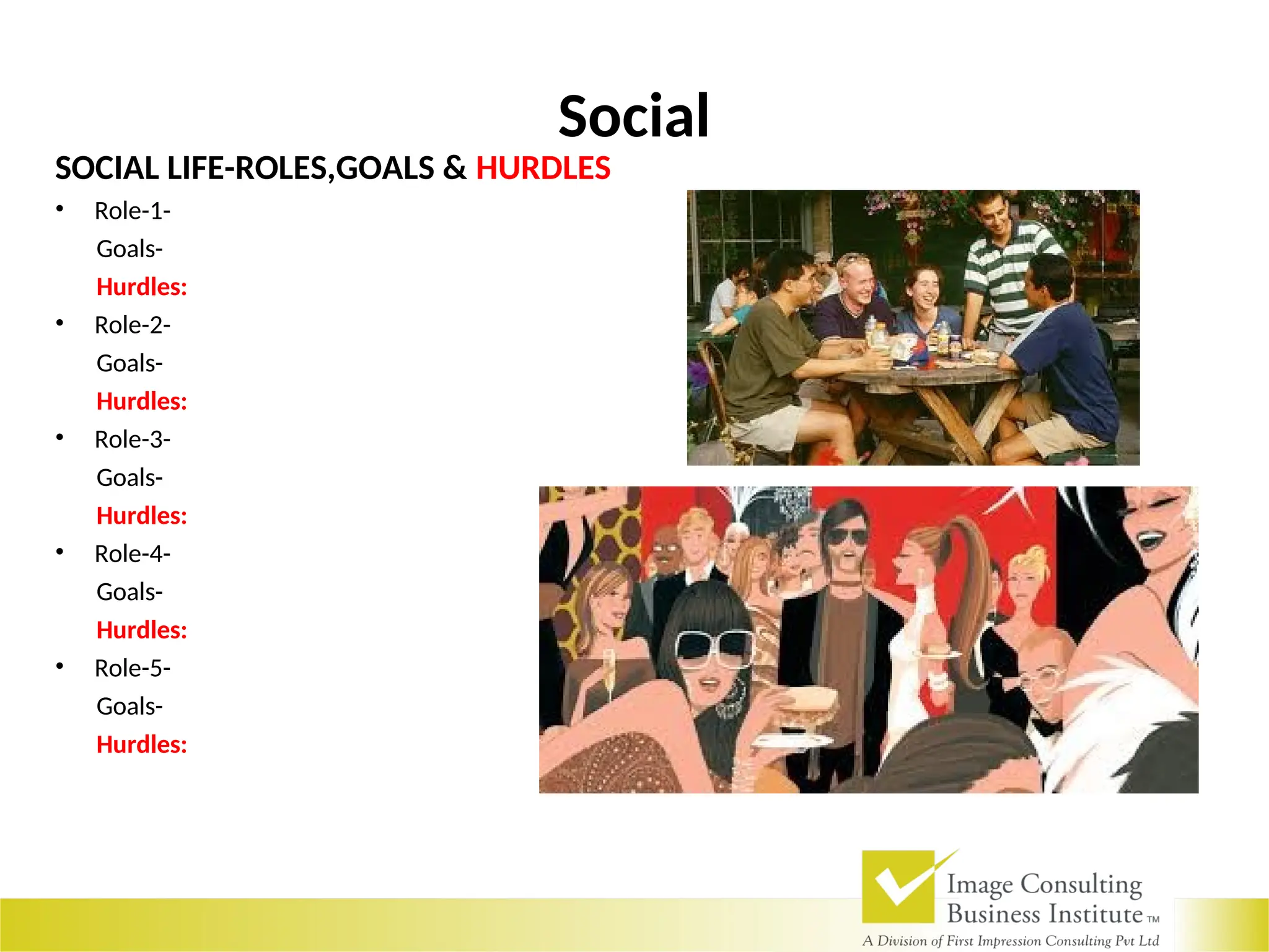 Social
SOCIAL LIFE-ROLES,GOALS & HURDLES
• Role-1-
Goals-
Hurdles:
• Role-2-
Goals-
Hurdles:
• Role-3-
Goals-
Hurdles:
• Role-4-
Goals-
Hurdles:
• Role-5-
Goals-
Hurdles:
 