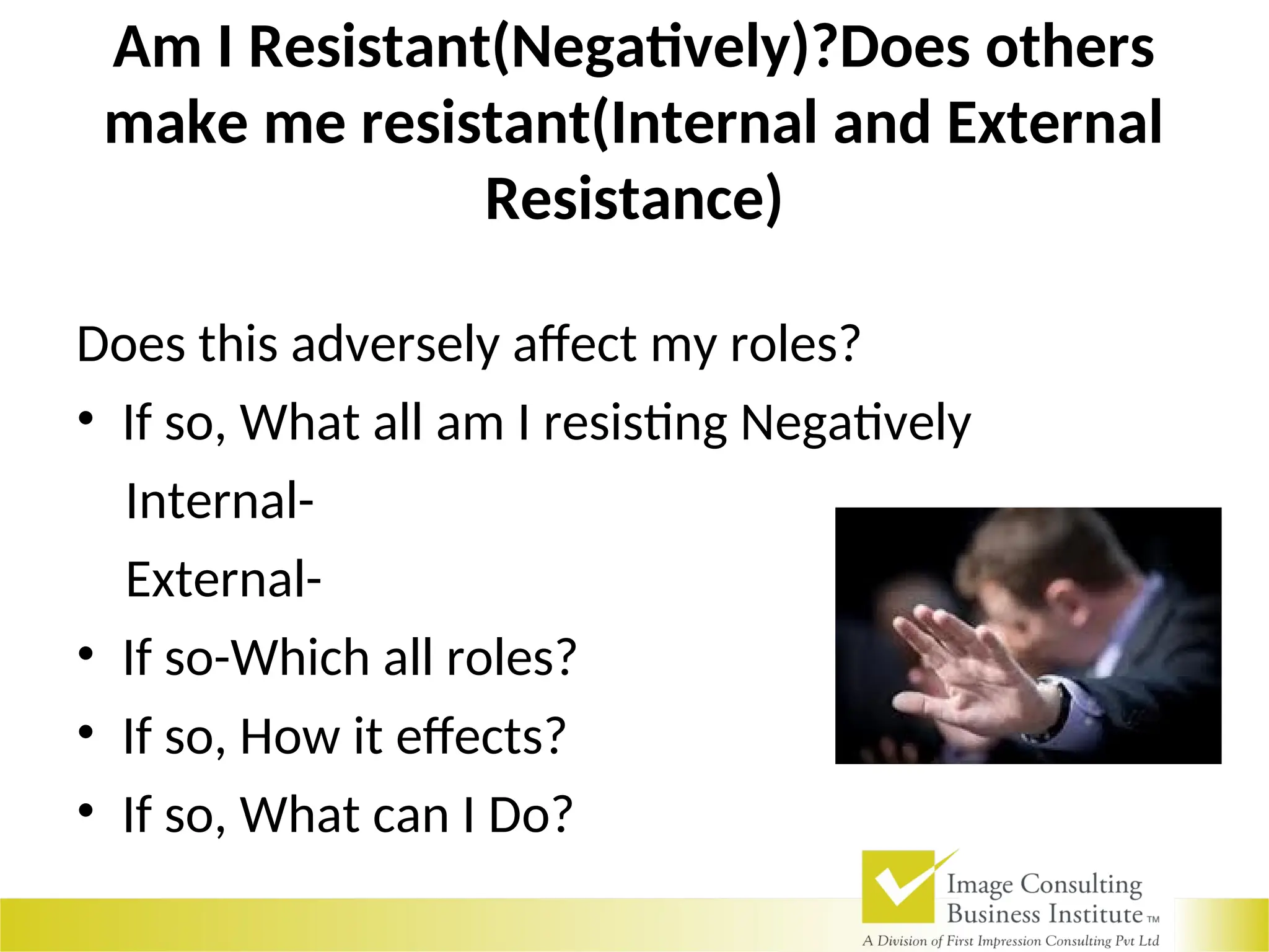 Am I Resistant(Negatively)?Does others
make me resistant(Internal and External
Resistance)
Does this adversely affect my roles?
• If so, What all am I resisting Negatively
Internal-
External-
• If so-Which all roles?
• If so, How it effects?
• If so, What can I Do?
 