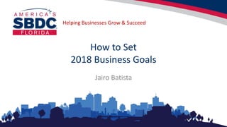Helping Businesses Grow & Succeed
How to Set
2018 Business Goals
Jairo Batista
 