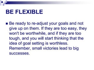 BE FLEXIBLE
 Be ready to re-adjust your goals and not
give up on them. If they are too easy, they
won't be worthwhile, an...