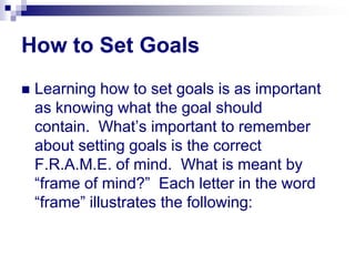 How to Set Goals
 Learning how to set goals is as important
as knowing what the goal should
contain. What’s important to ...