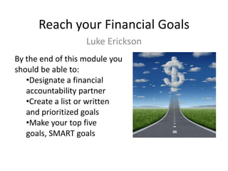 Reach your Financial Goals
Luke Erickson
By the end of this module you
should be able to:
•Designate a financial
accountability partner
•Create a list or written
and prioritized goals
•Make your top five
goals, SMART goals

 