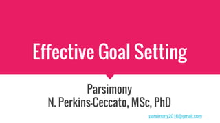 Effective Goal Setting
Parsimony
N. Perkins-Ceccato, MSc, PhD
parsimony2016@gmail.com
 