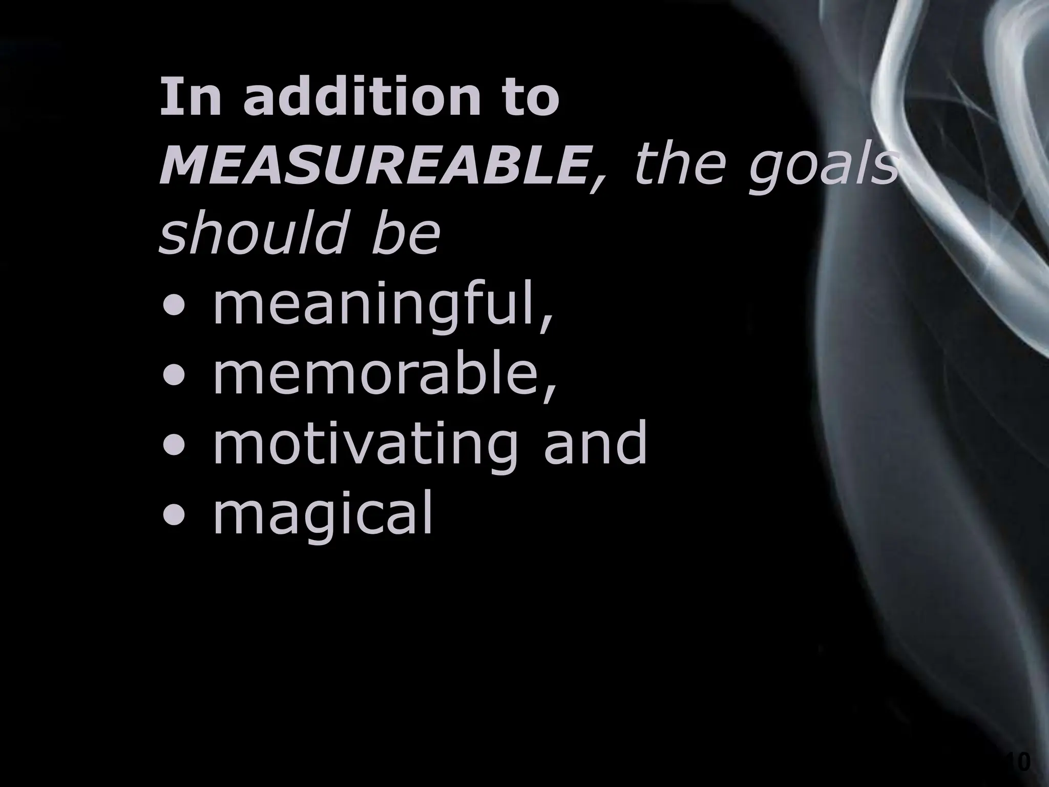 Page 10
In addition to
MEASUREABLE, the goals
should be
• meaningful,
• memorable,
• motivating and
• magical
 