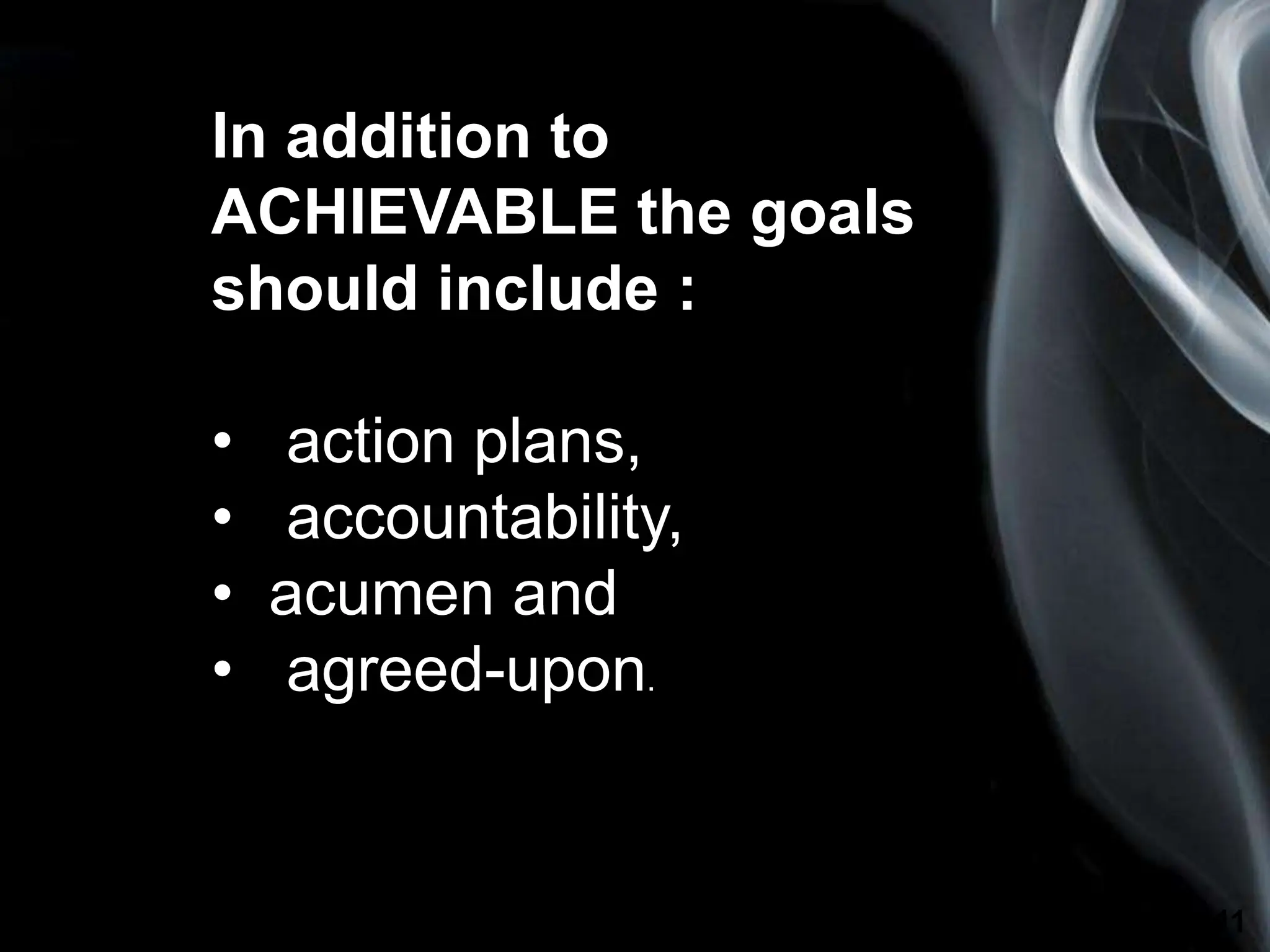 Page 11
In addition to
ACHIEVABLE the goals
should include :
• action plans,
• accountability,
• acumen and
• agreed-upon.
 