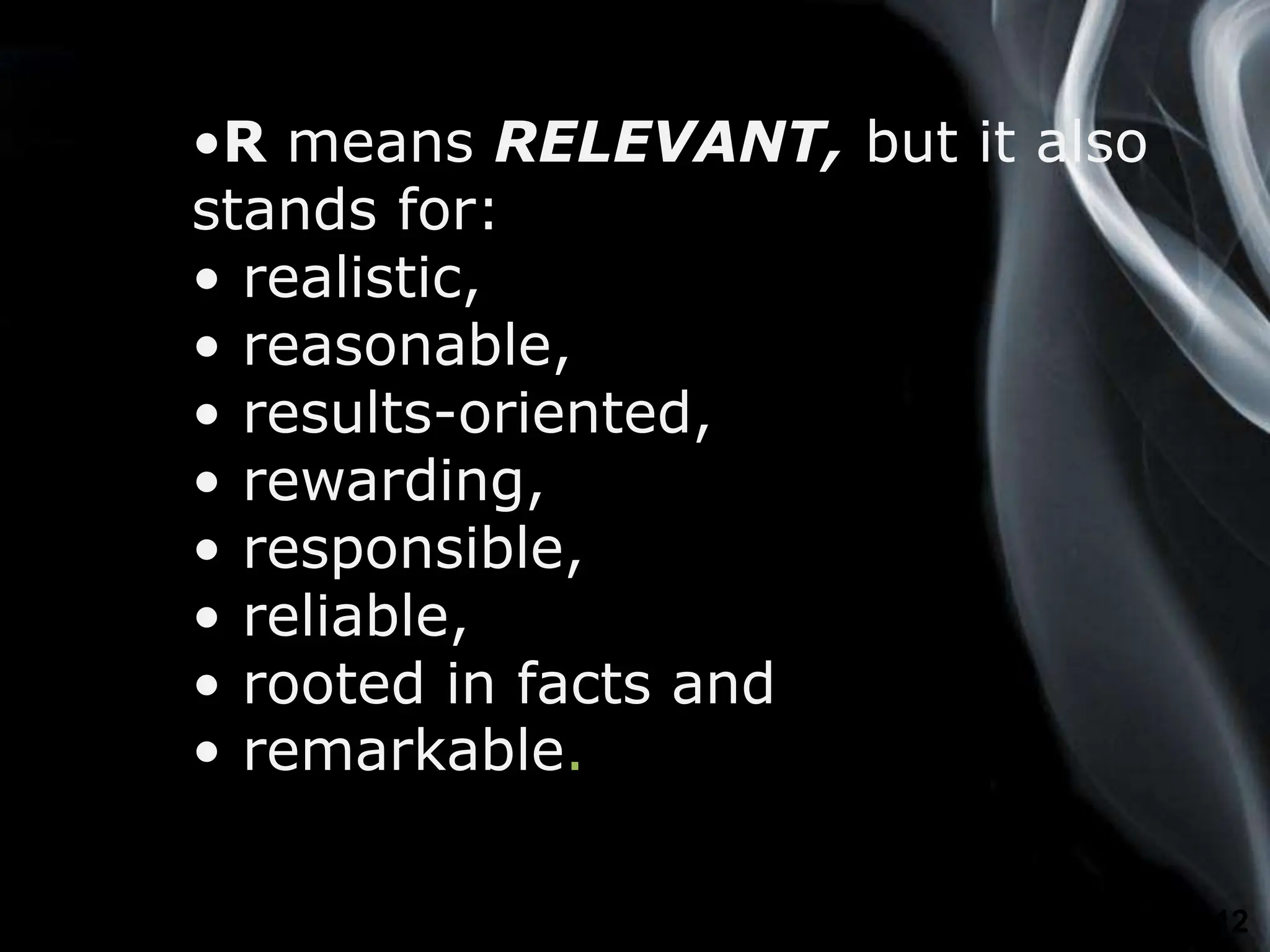 Page 12
•R means RELEVANT, but it also
stands for:
• realistic,
• reasonable,
• results-oriented,
• rewarding,
• responsible,
• reliable,
• rooted in facts and
• remarkable.
 