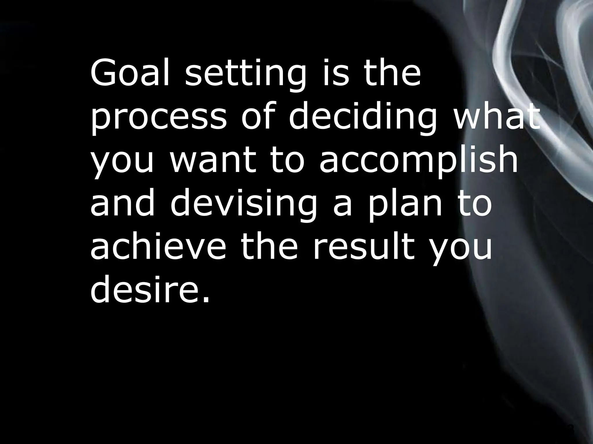Page 3
Goal setting is the
process of deciding what
you want to accomplish
and devising a plan to
achieve the result you
desire.
 