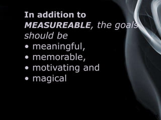 Page 10
In addition to
MEASUREABLE, the goals
should be
• meaningful,
• memorable,
• motivating and
• magical
 