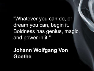 Page 2
"Whatever you can do, or
dream you can, begin it.
Boldness has genius, magic,
and power in it."
Johann Wolfgang Von
Goethe
 