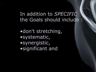 Page 9
In addition to SPECIFIC
the Goals should include :
•don't stretching,
•systematic,
•synergistic,
•significant and
 