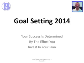 Goal Setting 2014
Your Success Is Determined
By The Effort You
Invest In Your Plan

http://www.robertjbanach.com |
#Goals2014

 