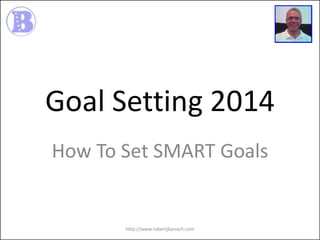 Goal Setting 2014
How To Set SMART Goals

http://www.robertjbanach.com

 