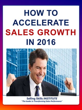 HOW TO
ACCELERATE
SALES GROWTH
IN 2016
Selling Skills INSTITUTE
“The leader in Transforming Sales Performance”
 