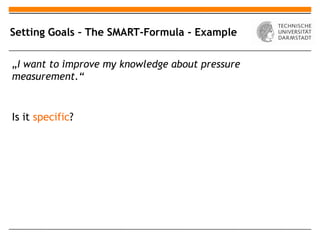 Setting Goals – The SMART-Formula - Example

„I want to improve my knowledge about pressure
measurement.“


Is it specific?
 