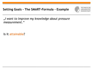 Setting Goals – The SMART-Formula - Example

„I want to improve my knowledge about pressure
measurement.“


Is it attainable?
 