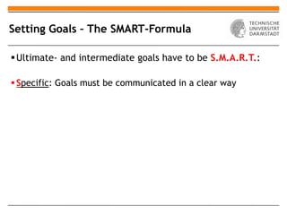 Setting Goals – The SMART-Formula

 Ultimate- and intermediate goals have to be S.M.A.R.T.:

 Specific: Goals must be communicated in a clear way
 