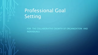 Professional Goal
Setting
FOR THE COLLABORATIVE GROWTH OF ORGANIZATION AND
INDIVIDUALS
 
