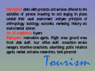 Dscrip n de w p du an se s o re to th
 e tio : als ith ro cts d rvice ffe d                e
activitie o p rso s trave g to an stay g in p s
         s f e n         lin        d     in     lace
o tside th ir u al e viro mn an ze p cip s o
 u         e su n n e t; aly s rin le f
an ro o gy so lo , e n m m tin h ry an
  th p lo , cio gy co o ics, arke g, isto           d
e viro mn scie ce
 n n e tal       n
Y O co p tio : 4 y ars
 rs. f mle n e
E p y e t: re rvatio age ts, fligh cre , gro n cre ,
 mlo mn       se    n n           t     w ud w
fro t de staff, to r o
   n sk             u ffice staff, co ve tio se
                                        n n n rvice
m age in n co su ts, adve
 an rs, ce tive n ltan          rtisin p b re n
                                      g, u lic latio s
age ts, m t an sale re arch rs, b k p rso n l
   n arke d s se e an e n e
 