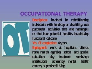 Dscrip n in lve in re ab
 e tio :        vo d          h ilitatin  g
individu w h dicap o disab ; u s
        als ith an       r      ility se
p rp se l activitie th are man gfu
 u o fu            s at          e in l
o th h p te tial b n fits in ach vin
 r at ave o n          ee           ie g
fu ctio al o tco e
  n n u m
Y O co p tio : 4 y ars
 rs. f mle n e
E p y e t: wrk at h sp
 mlo mn        o        o itals, clin  ics,
h m h alth age cie sch o an sp cial
 oe e            n s,    ol d e
e catio , day tre e t, wrksh p
 du n                 atmn        o o,
in tio s, co mn
  stitu n        mu ity mn e tal h alth
                                     e
ce te su e d livin
  n rs, p rvise       g
 