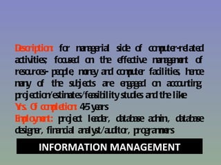Dscrip n fo m age
 e tio : r an rial side o co p te late
                             f mu r-re d
activitie fo se o th e ctive m age e t o
         s; cu d n e ffe        an mn f
re u s- p o le m e an co p te facilitie h n
  so rce e p , on y d mu r             s, e ce
m y o th su je
 an f e b cts are e gage o acco n g,
                        n d n            u tin
p je n stim s/fe ility stu s an th like
 ro ctio /e ate asib      die d e
Y O co p tio : 4 y ars
 rs. f mle n -5 e
E p y e t: p je le r, datab adm ., datab
 mlo mn ro ct ade          ase   in          ase
de e fin cial an st/au r, p grame
  sign r, an     aly dito ro mrs
      INFORMATION MANAGEMENT
 