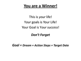 You are a Winner!
This is your life!
Your goals is Your Life!
Your Goal is Your success!
Don’t Forget
Goal = Dream + Action Steps + Target Date
 