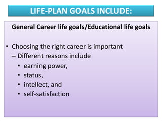 LIFE-PLAN GOALS INCLUDE:
General Career life goals/Educational life goals
• Choosing the right career is important
– Different reasons include
• earning power,
• status,
• intellect, and
• self-satisfaction
 