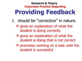 Research & Theory  Classroom Practice Regarding Providing Feedback should be  “corrective” in nature. gives an explanation of what the  student is doing correctly gives an explanation of what the student is doing that is not correct promotes working on a task until the student is successful 