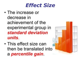 Effect Size The increase or decrease in achievement of the experimental group in  standard deviation units . This effect size can then be translated into a  percentile gain . 