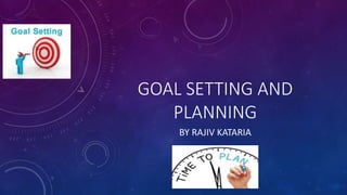 GOAL SETTING AND
PLANNING
BY RAJIV KATARIA
 
