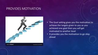 PROVIDES MOTIVATION
• The Goal setting gives you the motivation to
achieve the targets given to you as you
achieved one goal then you will get
motivated to another level
• It provides you the motivation to go step
ahead
 
