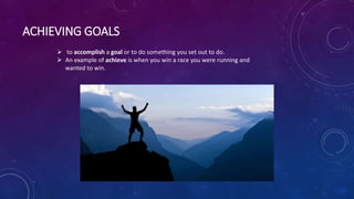 ACHIEVING GOALS
 to accomplish a goal or to do something you set out to do.
 An example of achieve is when you win a race you were running and
wanted to win.
 