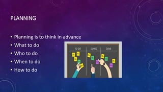 PLANNING
• Planning is to think in advance
• What to do
• Who to do
• When to do
• How to do
 