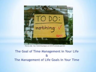 Photo by cubby http://stickerthing.blogspot.com/2010/07/achievable-goals.html




The Goal of Time Management in Your Life
                   &
The Management of Life Goals in Your Time
 