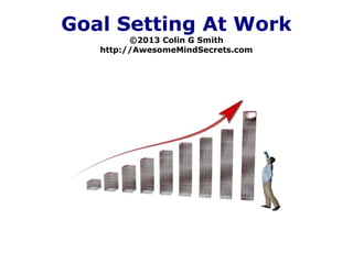 Goal Setting At Work
©2013 Colin G Smith
http://AwesomeMindSecrets.com
 