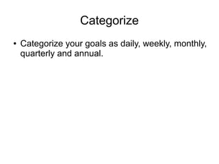 Categorize
● Categorize your goals as daily, weekly, monthly,
quarterly and annual.
 