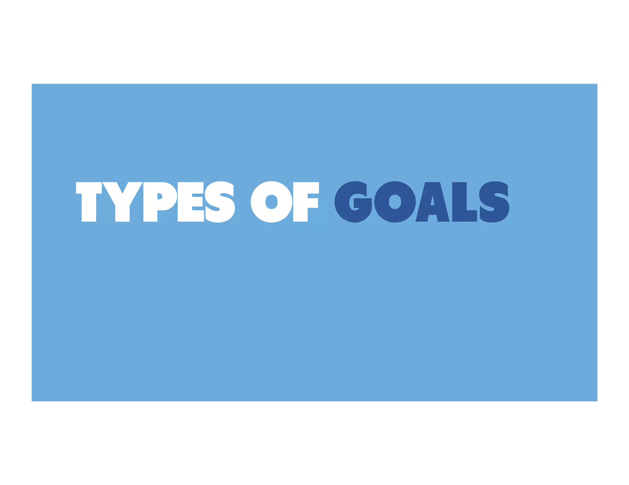 TYPES OF GOALS
 
