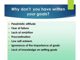  Pessimistic attitude
 Fear of failure
 Lack of ambition
 Procrastination
 Low self-esteem
 Ignorance of the importance of goals
 Lack of knowledge on setting goals
Why don’t you have written
your goals?
 