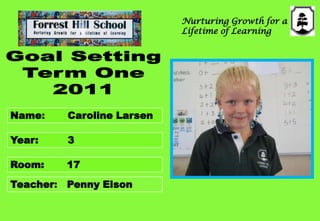 Nurturing Growth for a Lifetime of Learning GoalSetting Term One 2011 Name:       Caroline Larsen Year:         3 Room:17 Teacher:   Penny Elson 