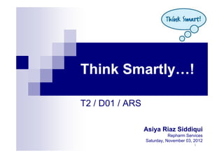 Think Smartly…!

T2 / D01 / ARS

                 Asiya Riaz Siddiqui
                            Repharm Services
                 Saturday, November 03, 2012
                                       1
 
