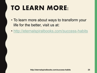 TO LEARN MORE:
• To learn more about ways to transform your
life for the better, visit us at:
• http://eternalspiralbooks.com/success-habits
http://eternalspiralbooks.com/success-habits 25
 